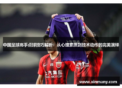 中国足球高手点球技巧解析：从心理素质到技术动作的完美演绎
