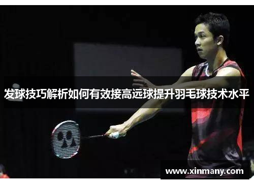 发球技巧解析如何有效接高远球提升羽毛球技术水平