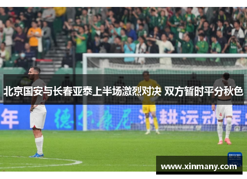 北京国安与长春亚泰上半场激烈对决 双方暂时平分秋色