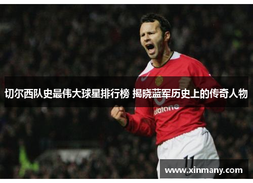 切尔西队史最伟大球星排行榜 揭晓蓝军历史上的传奇人物