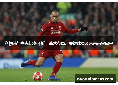 利物浦与亨克比赛分析：战术布局、关键球员及未来前景展望