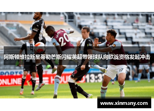 阿斯顿维拉新星蒂勒芒斯闪耀英超带领球队向欧战资格发起冲击