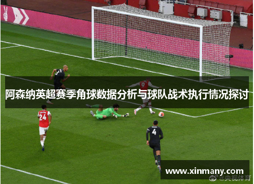 阿森纳英超赛季角球数据分析与球队战术执行情况探讨