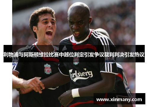 利物浦与阿斯顿维拉比赛中越位判定引发争议裁判判决引发热议