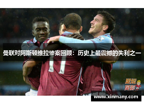 曼联对阿斯顿维拉惨案回顾：历史上最震撼的失利之一